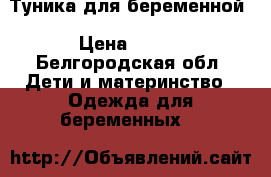 Туника для беременной › Цена ­ 500 - Белгородская обл. Дети и материнство » Одежда для беременных   